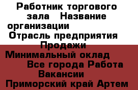 Работник торгового зала › Название организации ­ Team PRO 24 › Отрасль предприятия ­ Продажи › Минимальный оклад ­ 25 000 - Все города Работа » Вакансии   . Приморский край,Артем г.